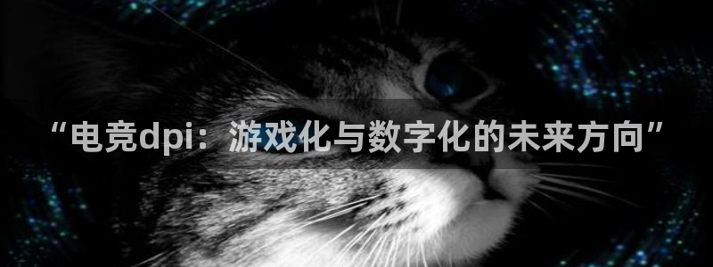 安博电竞平台怎么样：“电竞dpi：游戏化与数字化的未来方向”