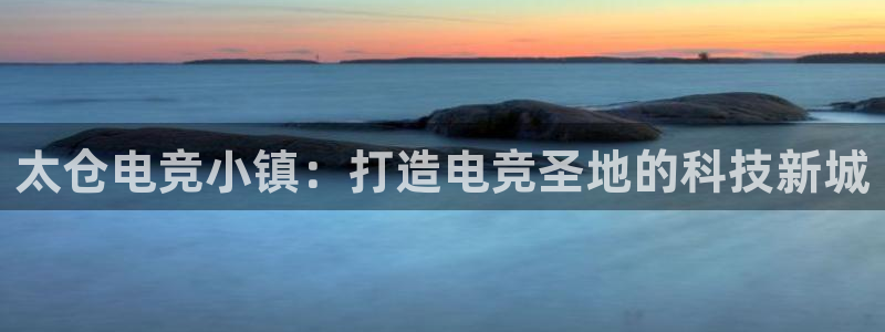 安博电竞地址是什么：太仓电竞小镇：打造电竞圣地的科技新城