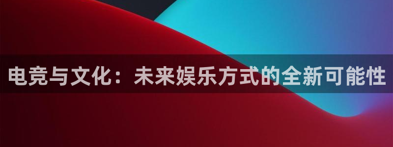 安博电竞最新地址：电竞与文化：未来娱乐方式的全新可能性