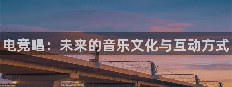 安博电竞网上官网：电竞唱：未来的音乐文化与互动方式